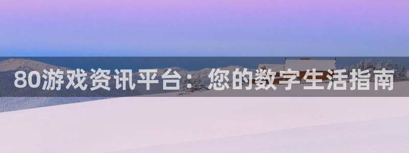 鼎点娱乐官方登录网址：80游戏资讯平台：您的数字生活指南