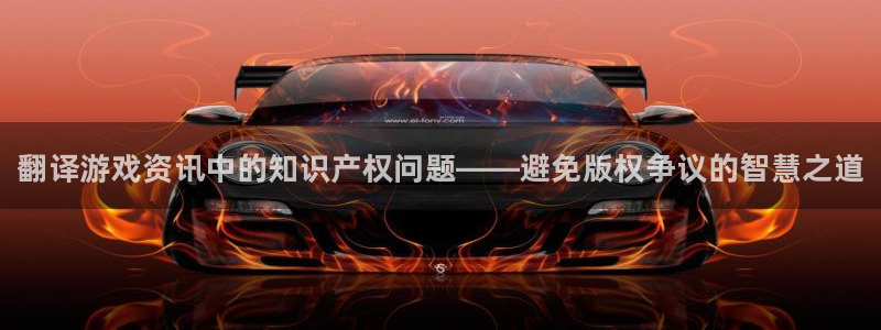 鼎点娱乐2首页登录：翻译游戏资讯中的知识产权问题——避免版权