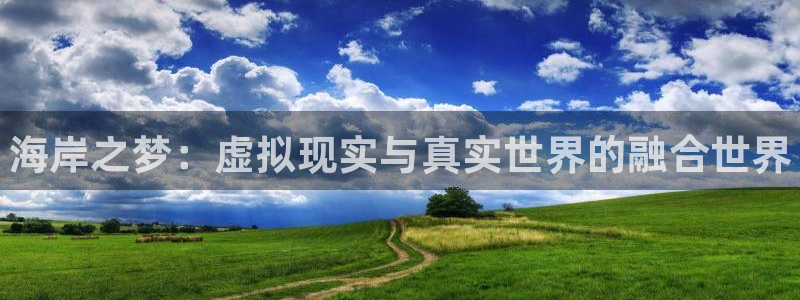 鼎点娱乐平台官网登录：海岸之梦：虚拟现实与真实世界的融合世界