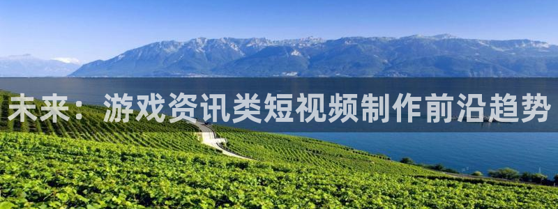 鼎点娱乐注册:未来:游戏资讯类短视频制作前沿趋势