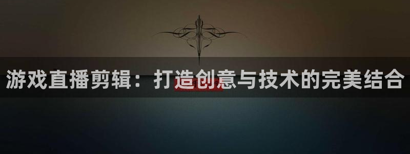 鼎点娱乐后.93O79.：游戏直播剪辑：打造创意与技术的完美
