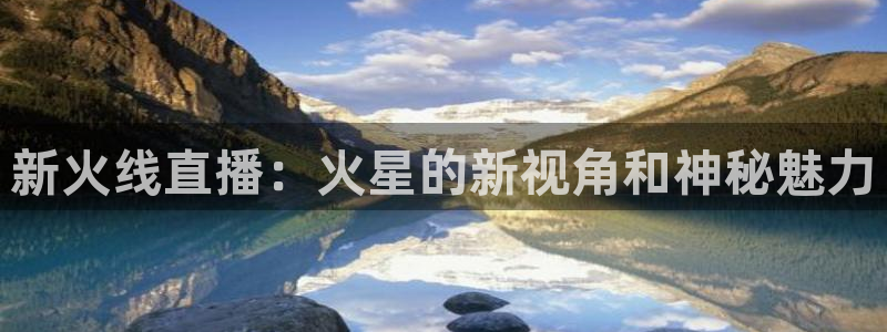 蓝鲸app足球直播：新火线直播：火星的新视角和神秘魅力