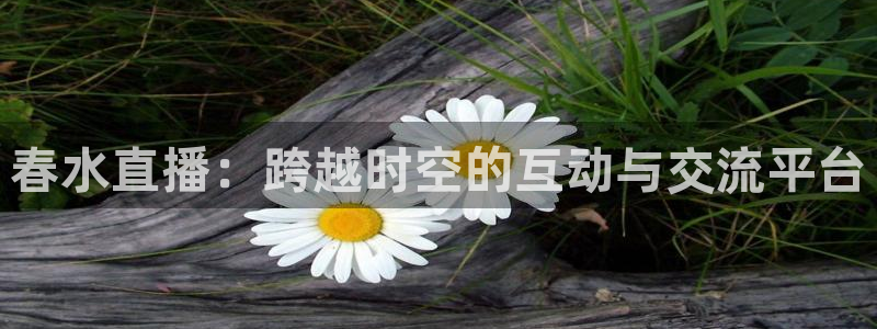 蓝鲸体育直播在线：春水直播：跨越时空的互动与交流平台